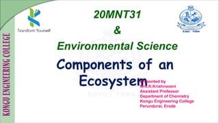 Components of an
Ecosystem
20MNT31
&
Environmental Science
Presented by
Mrs.K.Krishnaveni
Assistant Professor
Department of Chemistry
Kongu Engineering College
Perundurai, Erode
 