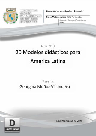 Tarea No. 2
20 Modelos didácticos para
América Latina
Presenta:
Georgina Muñoz Villanueva
Fecha: 9 de mayo de 2021
Doctorado en Investigación y Docencia
Bases Metodológicas de la Formación
Asesor: Dr. Eduardo Alfonzo Atencio
Bravo
 