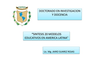 DOCTORADO EN INVESTIGACION
Y DOCENCIA
“SINTESIS 20 MODELOS
EDUCATIVOS EN AMERICA LATINA”
Lic. Mg. JAIRO SUAREZ ROJAS
 