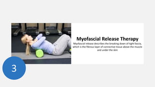 Myofascial Release Therapy
Myofascial release describes the breaking down of tight fascia,
which is the fibrous layer of connective tissue above the muscle
and under the skin
3
 