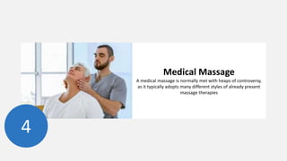 Medical Massage
A medical massage is normally met with heaps of controversy,
as it typically adopts many different styles of already present
massage therapies
4
 