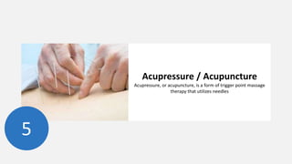Acupressure / Acupuncture
Acupressure, or acupuncture, is a form of trigger point massage
therapy that utilizes needles
5
 
