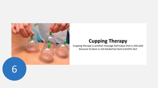 Cupping Therapy
Cupping therapy is another massage technique that is ridiculed
because its basis is not backed by hard scientific fact
6
 
