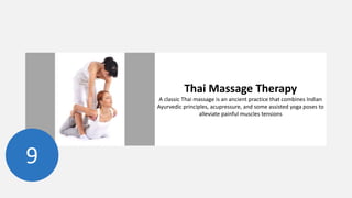 9
Thai Massage Therapy
A classic Thai massage is an ancient practice that combines Indian
Ayurvedic principles, acupressure, and some assisted yoga poses to
alleviate painful muscles tensions
 