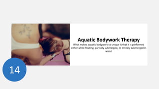 14
Aquatic Bodywork Therapy
What makes aquatic bodywork so unique is that it is performed
either while floating, partially submerged, or entirely submerged in
water
 