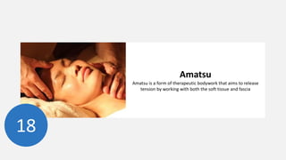 18
Amatsu
Amatsu is a form of therapeutic bodywork that aims to release
tension by working with both the soft tissue and fascia
 