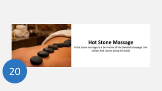 20
Hot Stone Massage
A hot stone massage is a derivative of the Swedish massage that
utilizes hot stones along the body
 