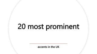 20 most prominent
accents in the UK
 
