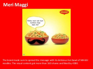 Meri Maggi
The brand made sure to spread the message with its delicious hot bowl of MAGGI
noodles. The visual content got ...