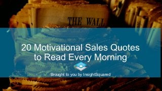 20 Motivational Sales Quotes
to Read Every Morning
Brought to you by InsightSquared
 