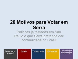 20 Motivos para Votar em
Serra
Políticas já testadas em São
Paulo e que Serra pretende dar
continuidade no Brasil
Segurança
Pública
Saúde Transportes Educação Comunicação
e Informação
 