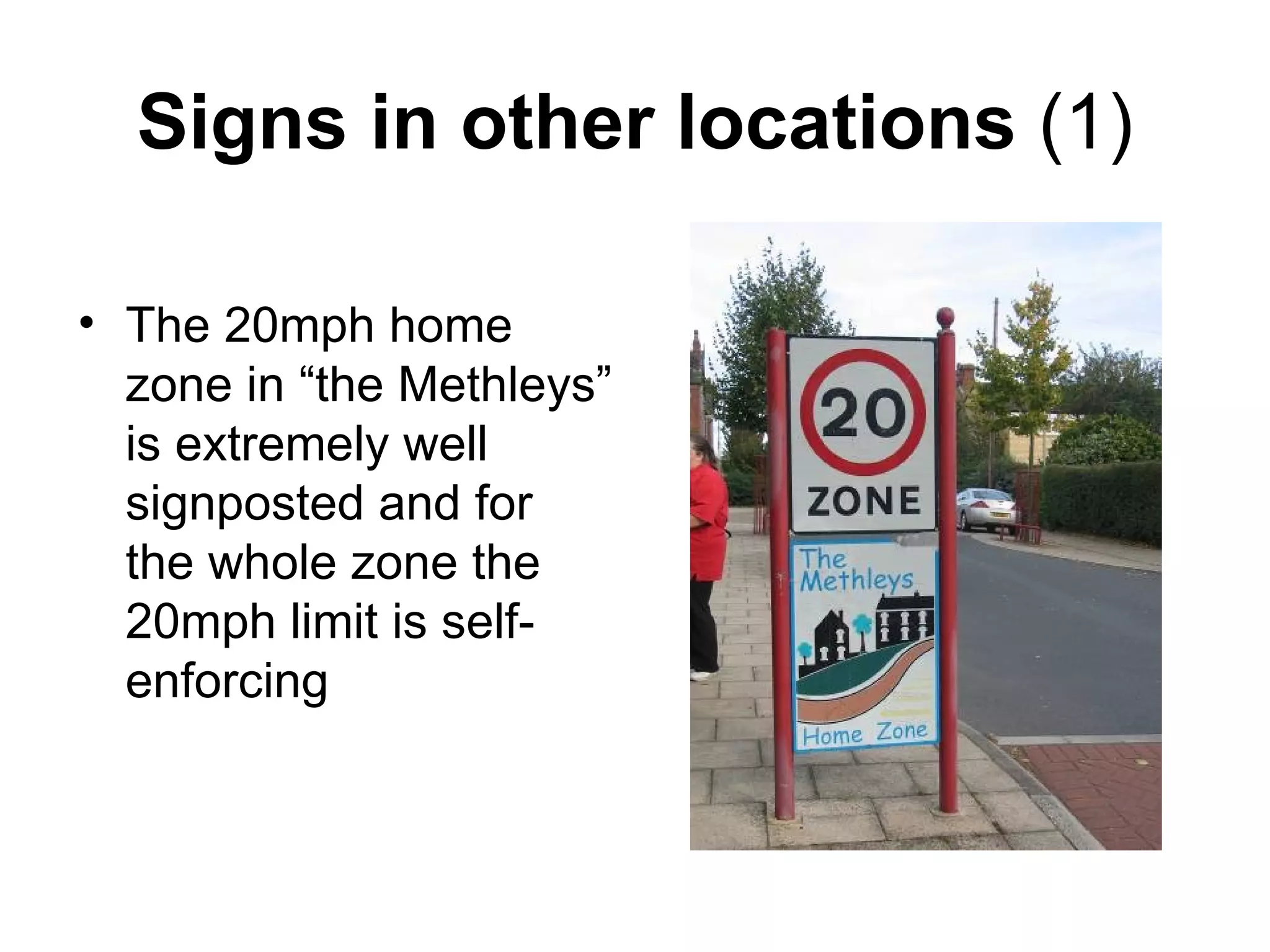 Signs in other locations  (1) The 20mph home zone in “the Methleys” is extremely well signposted and for the whole zone the 20mph limit is self-enforcing 