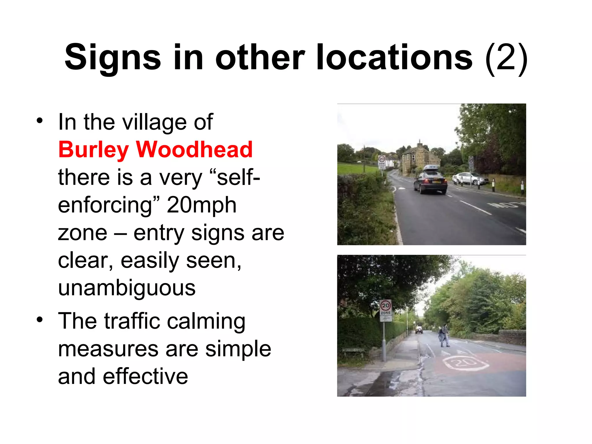Signs in other locations  (2) In the village of  Burley Woodhead  there is a very “self-enforcing” 20mph zone – entry signs are clear, easily seen, unambiguous The traffic calming measures are simple and effective 