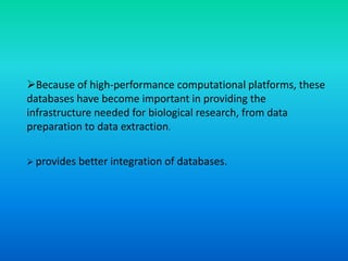 Because of high-performance computational platforms, these
databases have become important in providing the
infrastructure needed for biological research, from data
preparation to data extraction.
 provides better integration of databases.
 