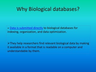 Why Biological databases?
 Data is submitted directly to biological databases for
indexing, organization, and data optimization.
They help researchers find relevant biological data by making
it available in a format that is readable on a computer and
understandable by them.
 
