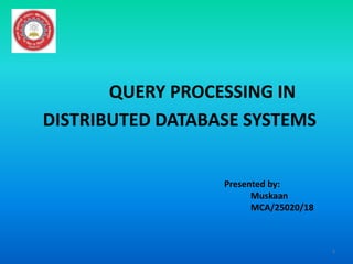 QUERY PROCESSING IN
DISTRIBUTED DATABASE SYSTEMS
1
Presented by:
Muskaan
MCA/25020/18
 