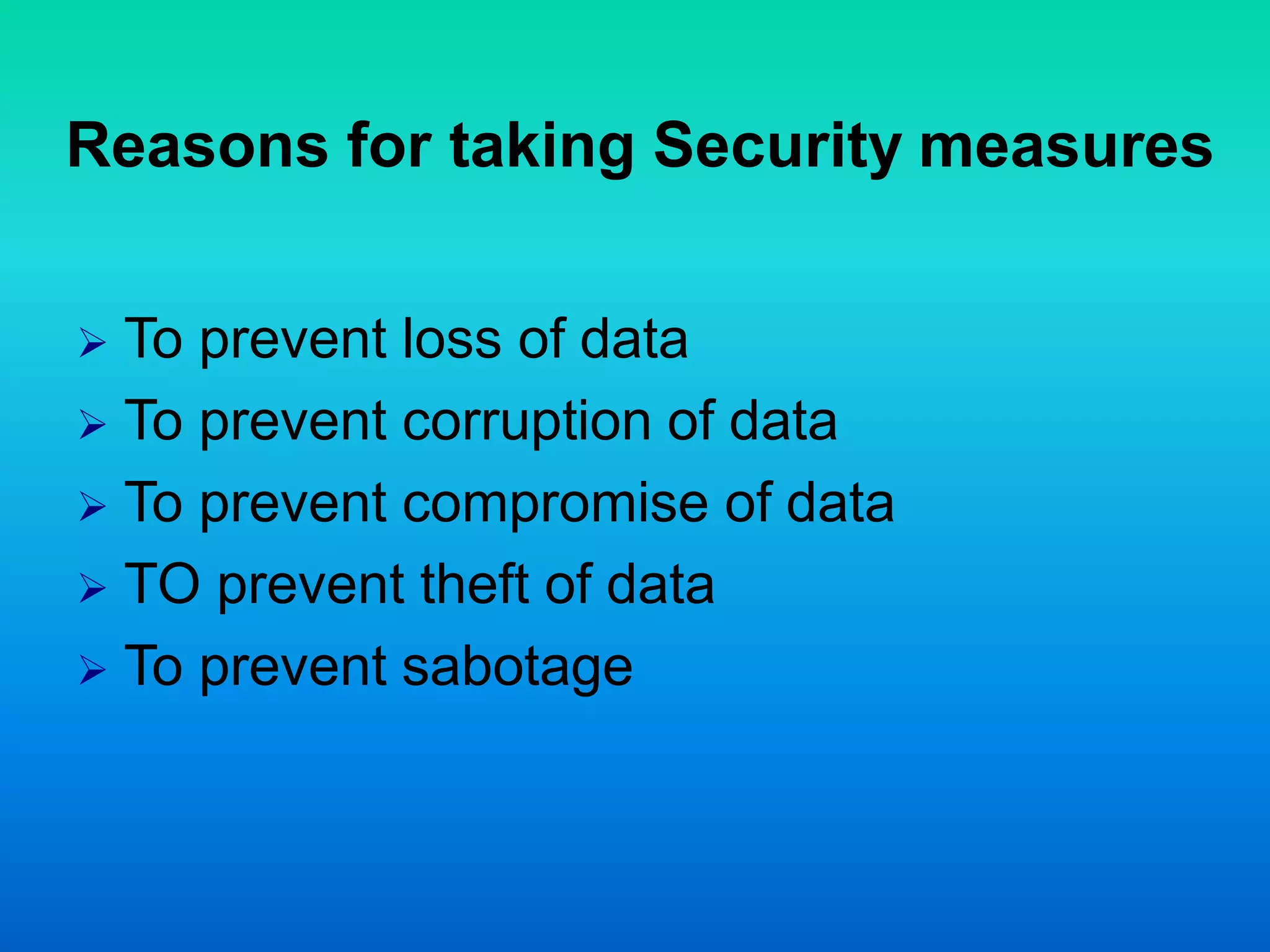 Reasons for taking Security measures
 To prevent loss of data
 To prevent corruption of data
 To prevent compromise of data
 TO prevent theft of data
 To prevent sabotage
 