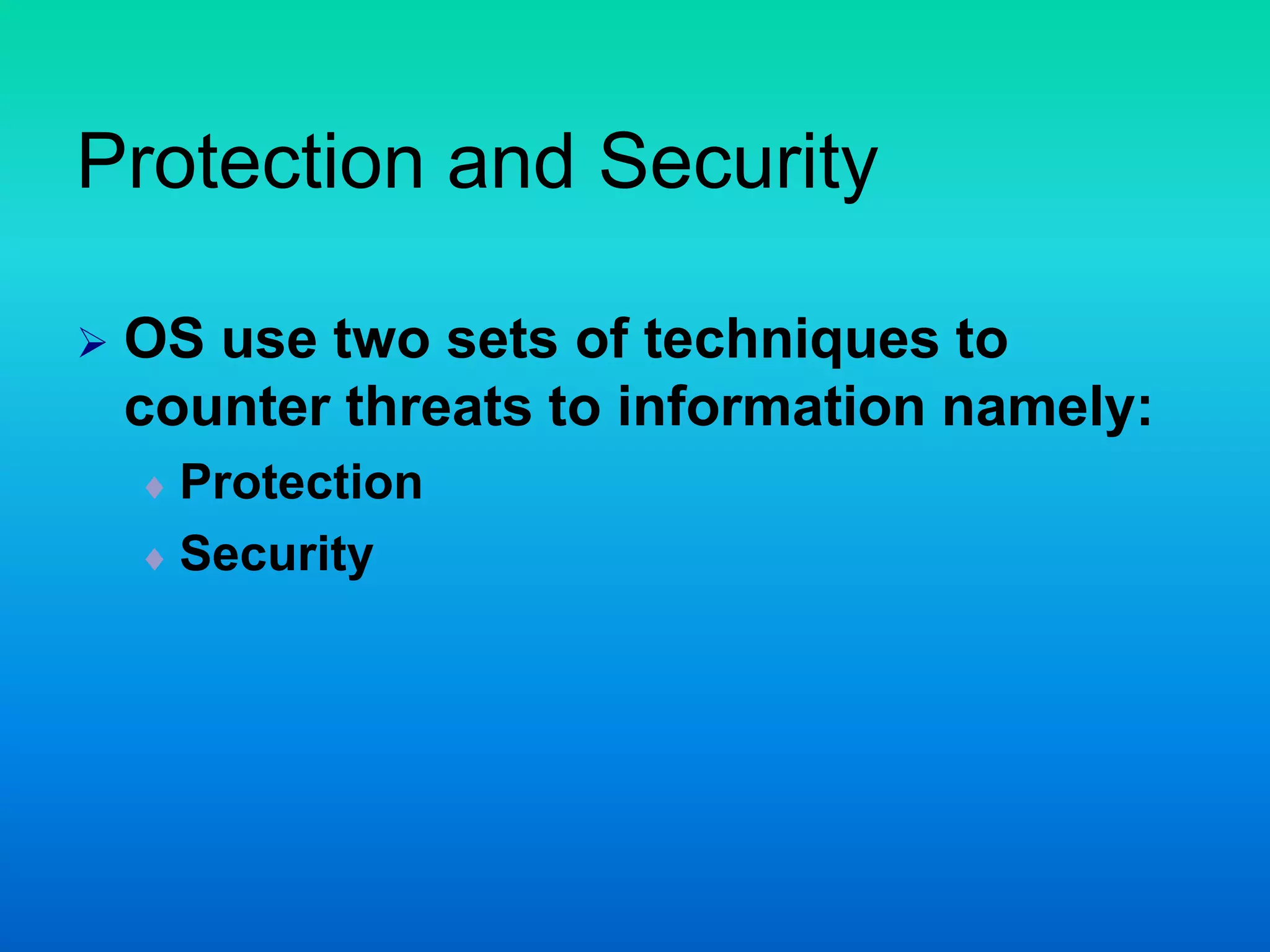 Protection and Security
 OS use two sets of techniques to
counter threats to information namely:
 Protection
 Security
 