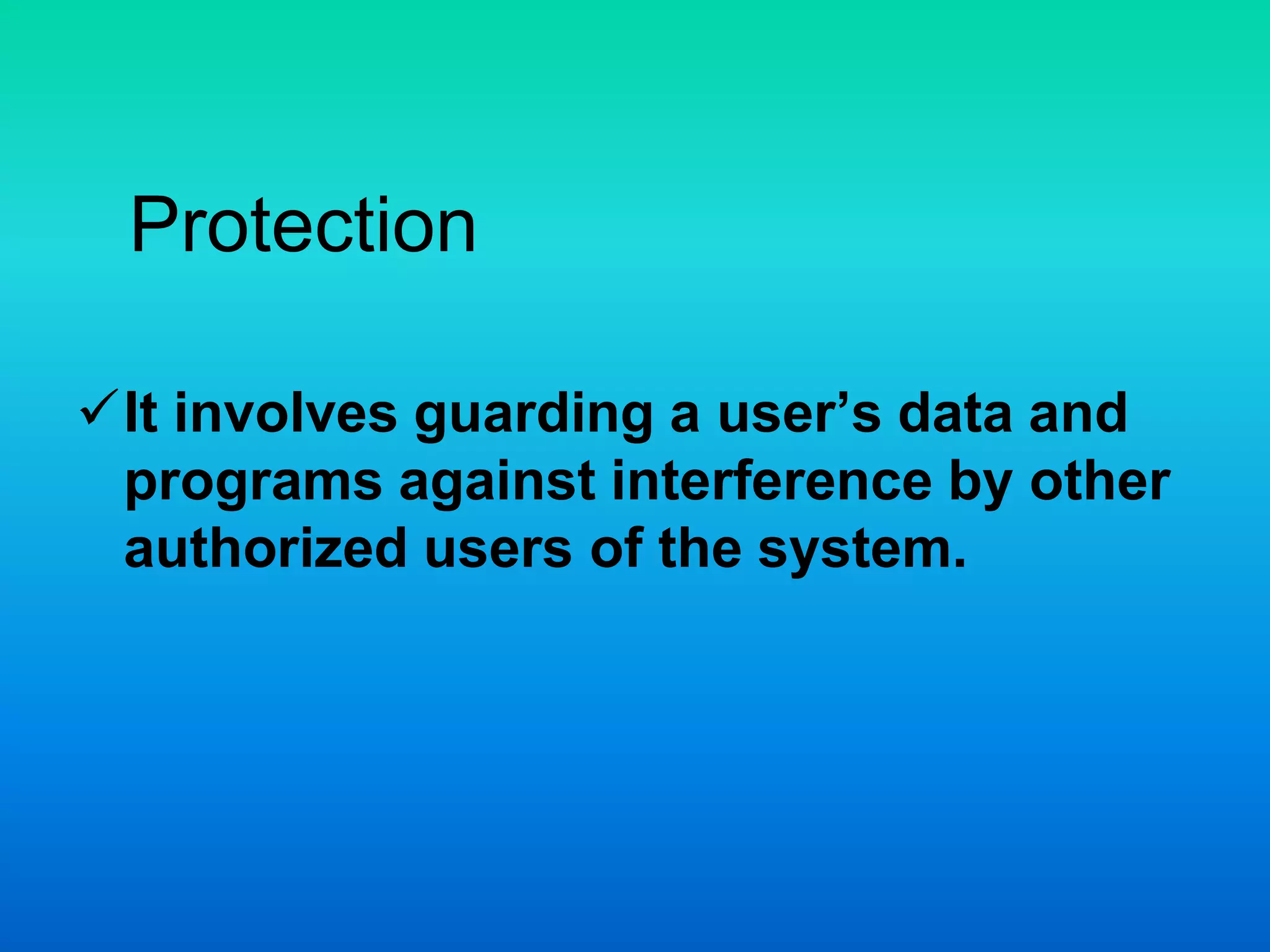 Protection
It involves guarding a user’s data and
programs against interference by other
authorized users of the system.
 