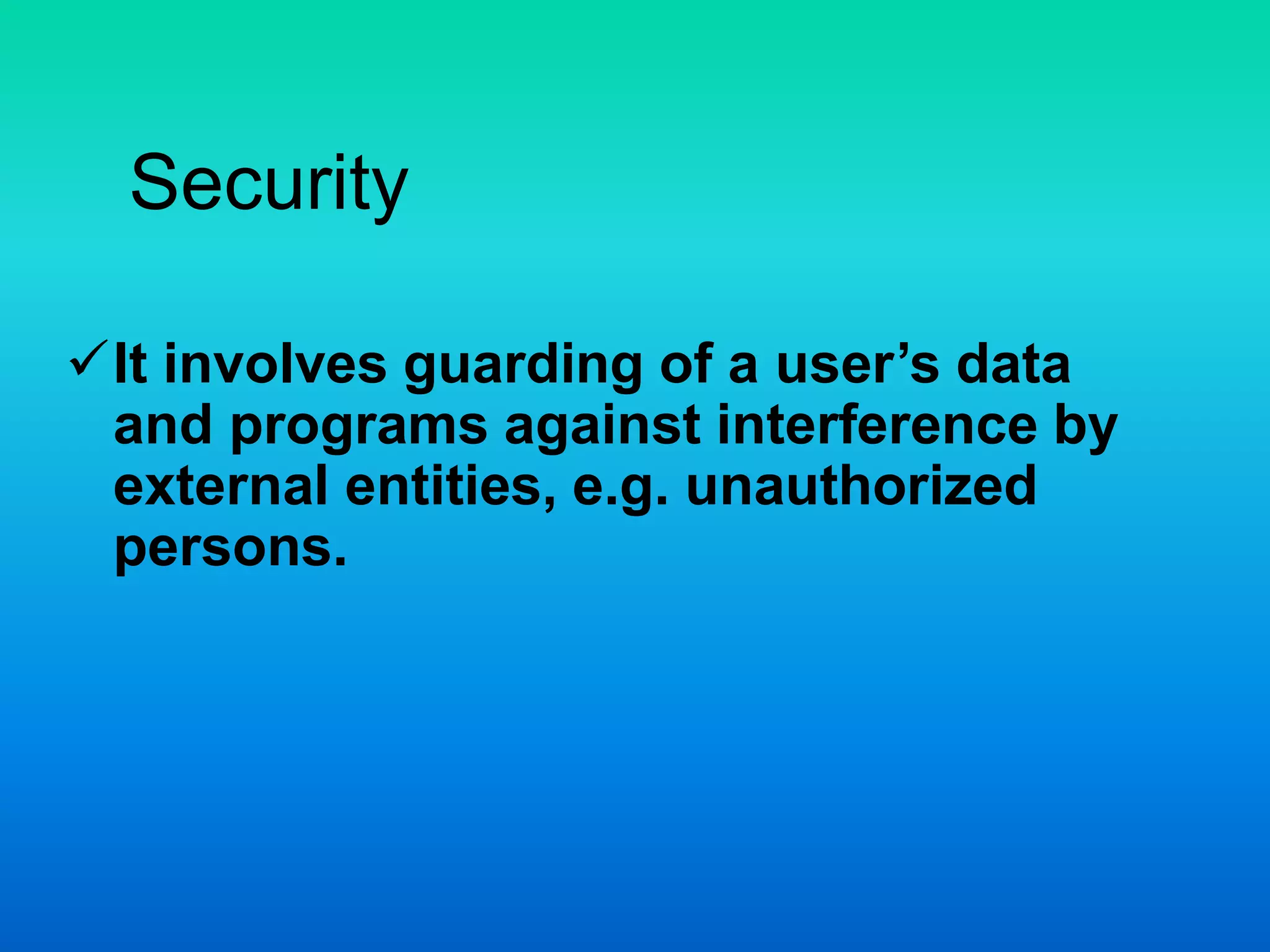Security
It involves guarding of a user’s data
and programs against interference by
external entities, e.g. unauthorized
persons.
 