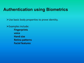 Authentication using Biometrics
Use basic body properties to prove identity.
Examples include:
Fingerprints
voice
Hand size
Retina patterns
Facial features
 