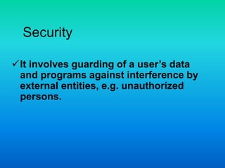 Security
It involves guarding of a user’s data
and programs against interference by
external entities, e.g. unauthorized
persons.
 