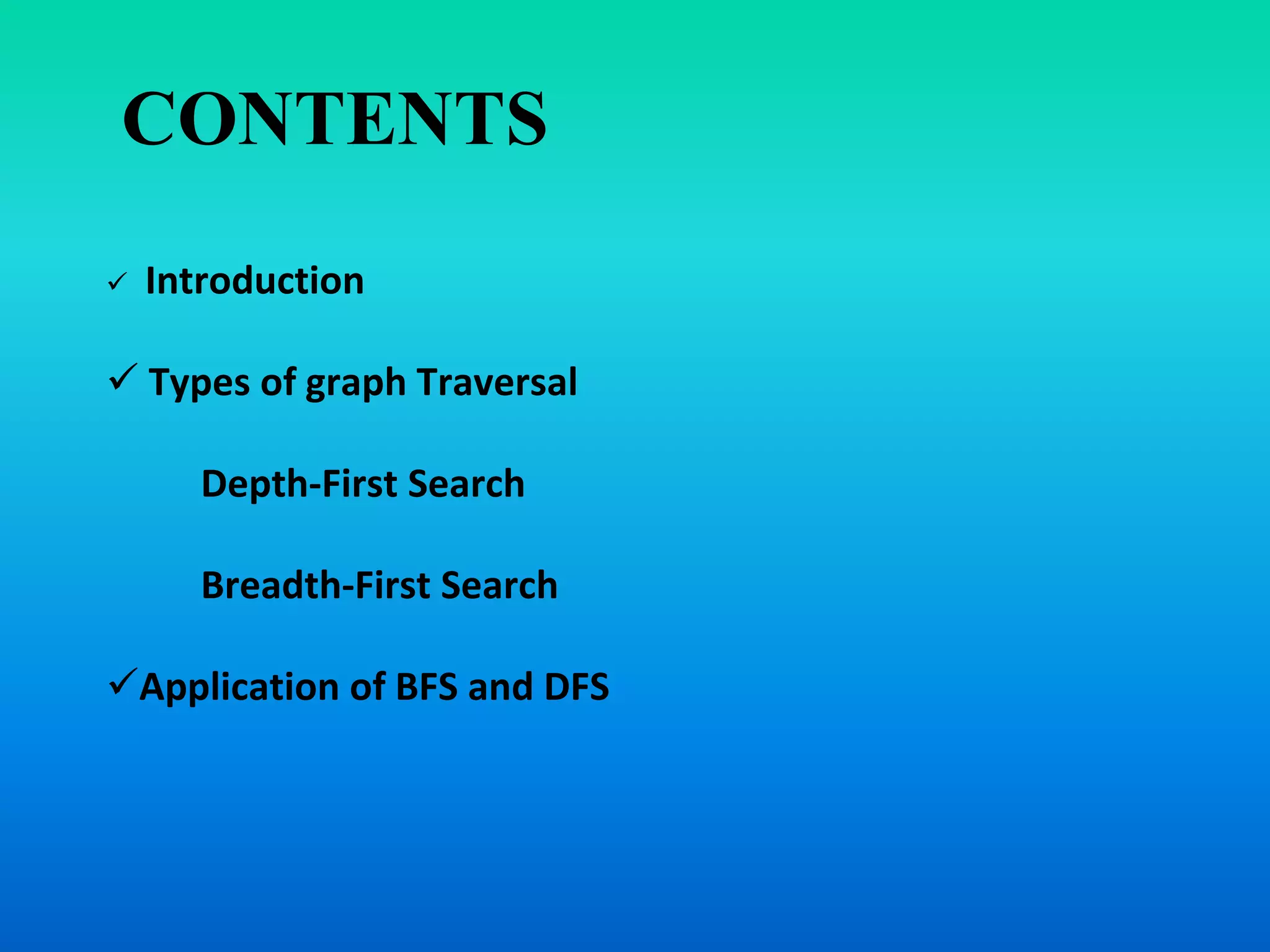 CONTENTS
 Introduction
 Types of graph Traversal
Depth-First Search
Breadth-First Search
Application of BFS and DFS
 