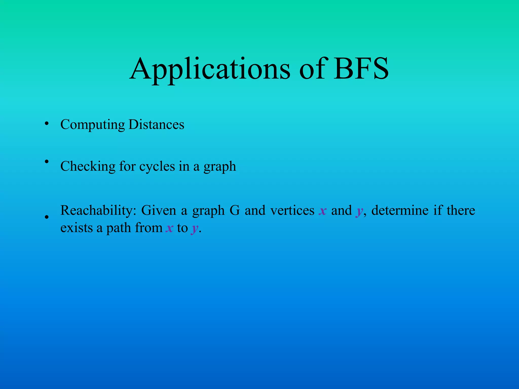Applications of BFS
•
•
•
Computing Distances
Checking for cycles in a graph
Reachability: Given a graph G and vertices x and y, determine if there
exists a path from x to y.
 