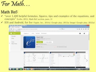 For Math…
Math Ref:
 “over 1,400 helpful formulas, figures, tips and examples of the equations, and
concepts” (Lofte, 2011, Math Ref section, para. 1)
 IOS and Android, for fee (Apple, Inc., 2014c; Google play, 2015a; Image: Google play, 2015a)
 
