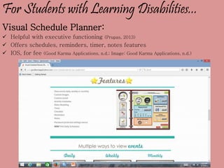 For Students with Learning Disabilities...
Visual Schedule Planner:
 Helpful with executive functioning (Prupas, 2013)
 Offers schedules, reminders, timer, notes features
 IOS, for fee (Good Karma Applications, n.d.; Image: Good Karma Applications, n.d.)
 