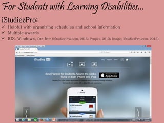 For Students with Learning Disabilities...
iStudiezPro:
 Helpful with organizing schedules and school information
 Multiple awards
 IOS, Windows, for fee (iStudiezPro.com, 2015; Prupas, 2013; Image: iStudiezPro.com, 2015)
 