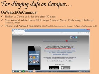 For Staying Safe on Campus…
OnWatchOnCampus:
 Similar to Circle of 6, for fee after 30 days
 Also Winner: White House/HHS Apps Against Abuse Technology Challenge
(Sebelius, 2011)
 iPhone and Android compatible (OnWatchOnCampus, n.d.; Image: OnWatchOnCampus, n.d.)
 