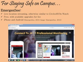 For Staying Safe on Campus…
EmergenSee:
 Live location streaming, otherwise similar to Circleof6/On Watch
 Free, with available upgrades for fee
 iPhone and Android (EmergenSee, 2015; Image: EmergenSee, 2015)
 
