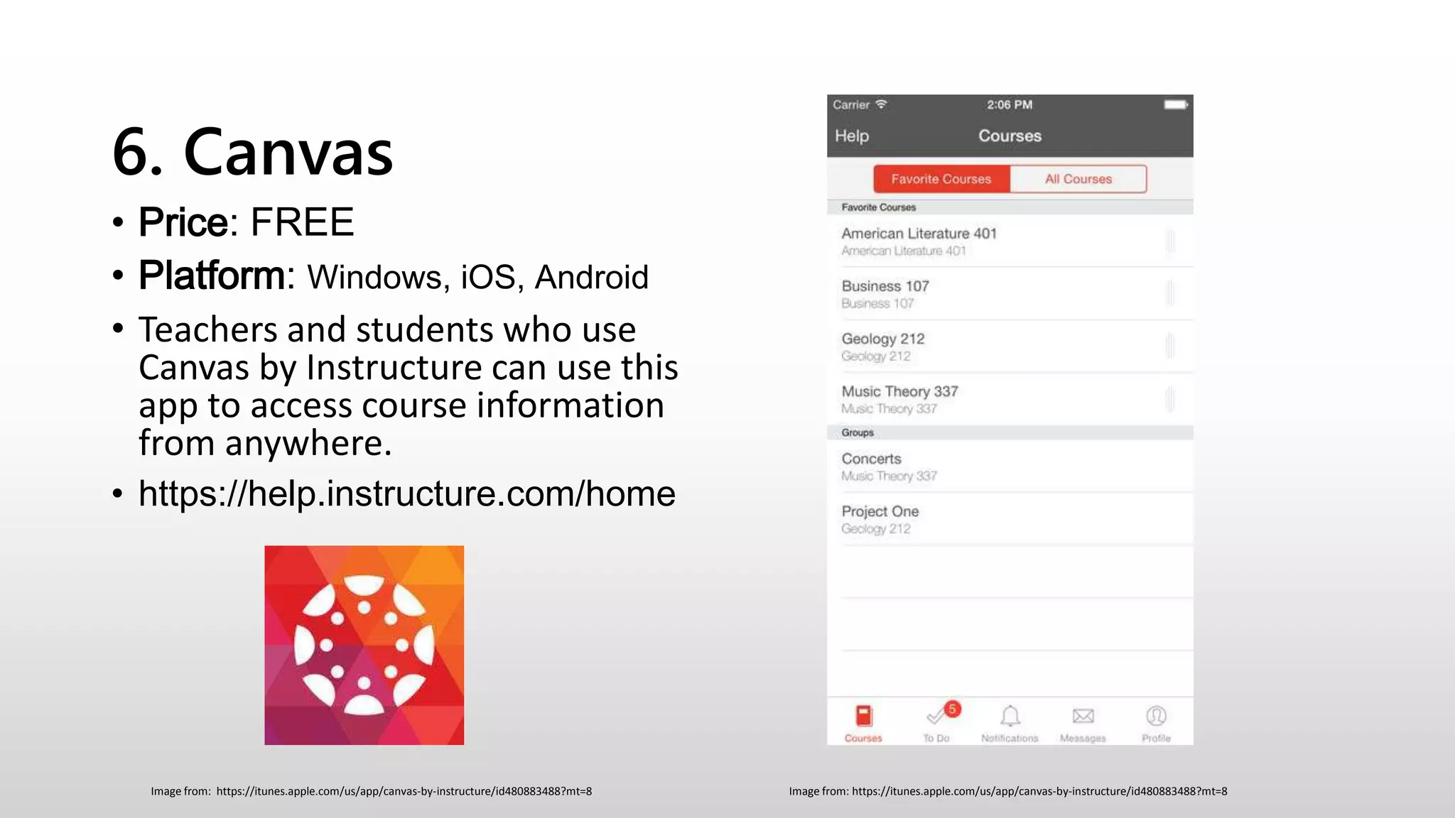 6. Canvas
• Price: FREE
• Platform: Windows, iOS, Android
• Teachers and students who use
Canvas by Instructure can use this
app to access course information
from anywhere.
• https://help.instructure.com/home
Image from: https://itunes.apple.com/us/app/canvas-by-instructure/id480883488?mt=8Image from: https://itunes.apple.com/us/app/canvas-by-instructure/id480883488?mt=8
 