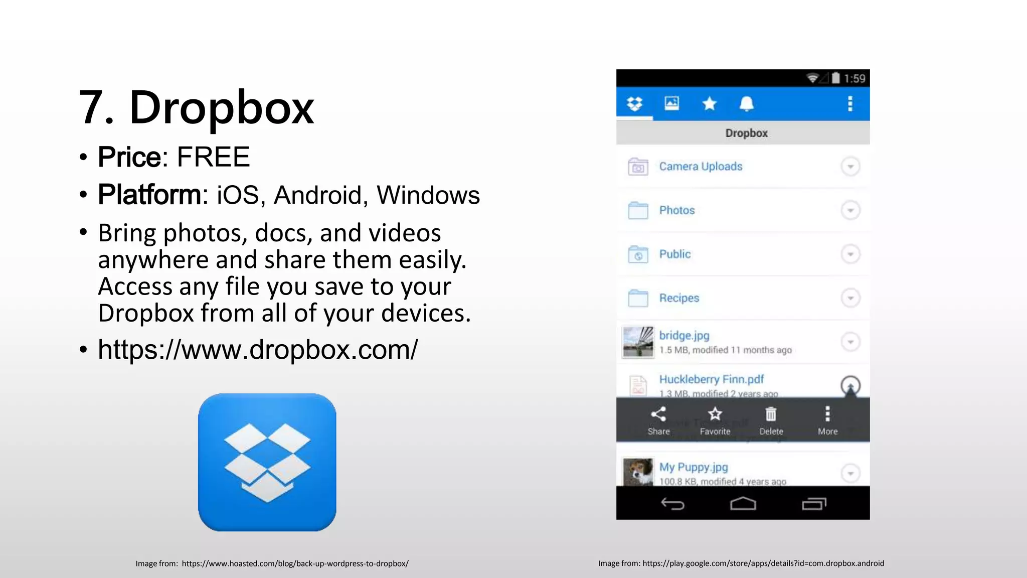7. Dropbox
• Price: FREE
• Platform: iOS, Android, Windows
• Bring photos, docs, and videos
anywhere and share them easily.
Access any file you save to your
Dropbox from all of your devices.
• https://www.dropbox.com/
Image from: https://play.google.com/store/apps/details?id=com.dropbox.androidImage from: https://www.hoasted.com/blog/back-up-wordpress-to-dropbox/
 