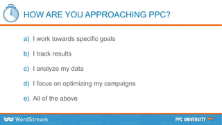 HOW ARE YOU APPROACHING PPC?
a) I work towards specific goals
b) I track results
c) I analyze my data
d) I focus on optimizing my campaigns
e) All of the above
 