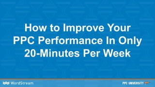 How to Improve Your
PPC Performance In Only
20-Minutes Per Week
 