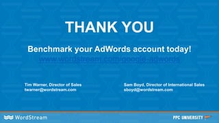 THANK YOU
Tim Warner, Director of Sales
twarner@wordstream.com
Sam Boyd, Director of International Sales
sboyd@wordstream.com
Benchmark your AdWords account today!
www.wordstream.com/google-adwords
 