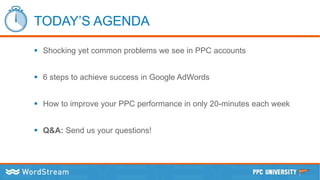 TODAY’S AGENDA
 Shocking yet common problems we see in PPC accounts
 6 steps to achieve success in Google AdWords
 How to improve your PPC performance in only 20-minutes each week
 Q&A: Send us your questions!
 