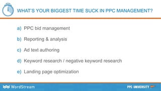 WHAT’S YOUR BIGGEST TIME SUCK IN PPC MANAGEMENT?
a) PPC bid management
b) Reporting & analysis
c) Ad text authoring
d) Keyword research / negative keyword research
e) Landing page optimization
 