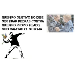 nuestro objetivo no debe
ser tirar piedras contra
nuestro propio tejado,
sino cambiar el sistema
 