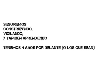seguiremos
construyendo,
vigilando,
y también aprendiendo

tenemos 4 años por delante (o los que sean)
 