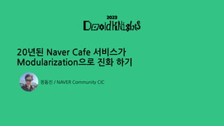 20년된 Naver Cafe 서비스가
Modularization으로 진화 하기
정동진 / NAVER Community CIC
 
