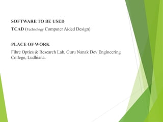 SOFTWARE TO BE USED
TCAD (Technology Computer Aided Design)
PLACE OF WORK
Fibre Optics & Research Lab, Guru Nanak Dev Engineering
College, Ludhiana.
 