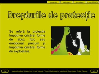 Drepturile de protecţie  Se refer ă la p rotecţia împotriva oricărei forme de abuz fizic sau emoţional, precum şi împotriva oricărei forme de exploatare. 