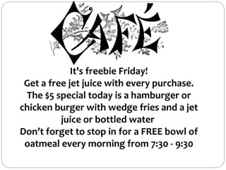It's freebie Friday!
Get a free jet juice with every purchase.
The $5 special today is a hamburger or
chicken burger with wedge fries and a jet
juice or bottled water
Don’t forget to stop in for a FREE bowl of
oatmeal every morning from 7:30 - 9:30
 