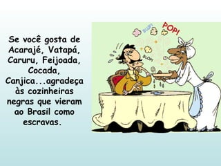 Se você gosta de Acarajé, Vatapá, Caruru, Feijoada, Cocada, Canjica...agradeça às cozinheiras negras que vieram ao Brasil como escravas.  