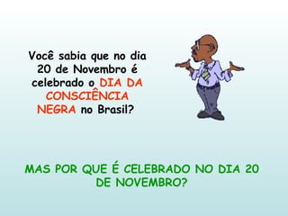 Você sabia que no dia 20 de Novembro é celebrado o  DIA DA CONSCIÊNCIA NEGRA  no Brasil?   MAS POR QUE É CELEBRADO NO DIA 20 DE NOVEMBRO? 