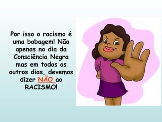 Por isso o racismo é uma bobagem! Não apenas no dia da Consciência Negra mas em todos os outros dias, devemos dizer  NÃO  ao RACISMO! 