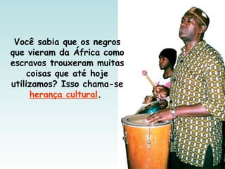 Você sabia que os negros
que vieram da África como
escravos trouxeram muitas
coisas que até hoje
utilizamos? Isso chama-se
herança cultural.
 